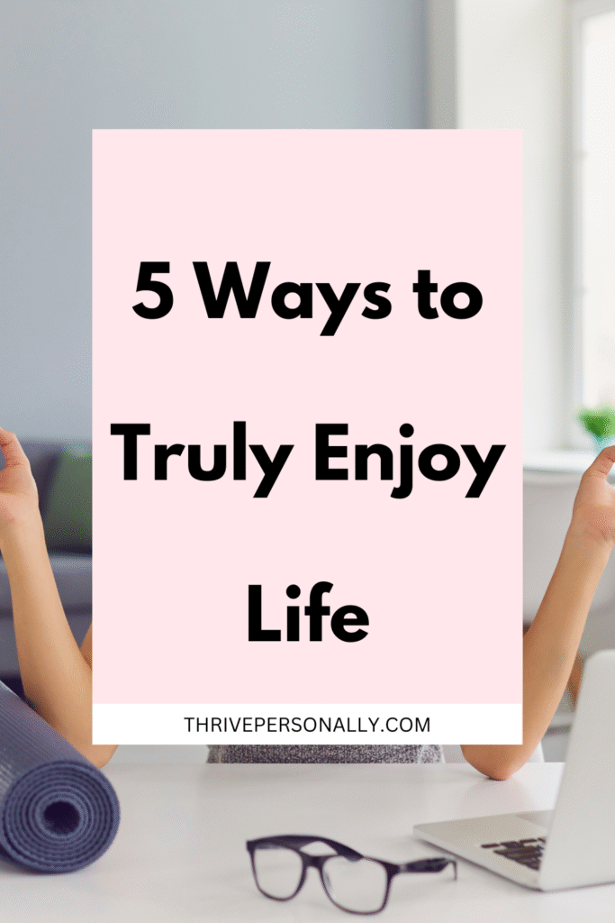 5 Ways to Truly Enjoy Life